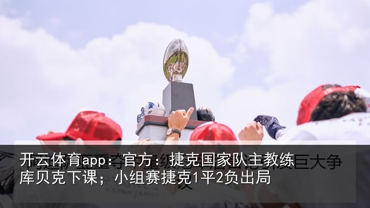 开云体育app:官方:捷克国家队主教练库贝克下课;小组赛捷克1平2负出局