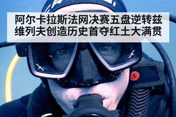 阿尔卡拉斯法网决赛五盘逆转兹维列夫创造历史首夺红土大满贯