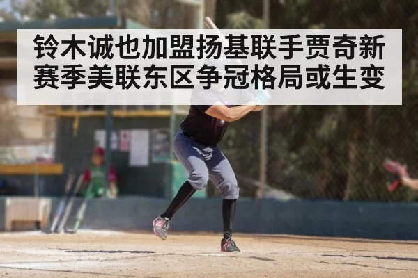 铃木诚也加盟扬基联手贾奇新赛季美联东区争冠格局或生变