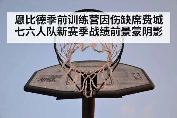 恩比德季前训练营因伤缺席费城七六人队新赛季战绩前景蒙阴影