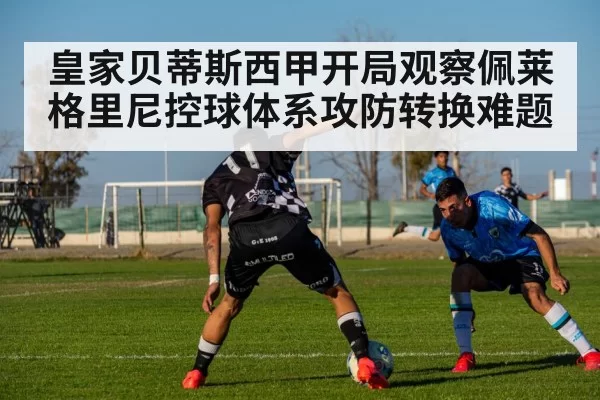 皇家贝蒂斯西甲开局观察佩莱格里尼控球体系攻防转换难题